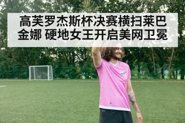 高芙罗杰斯杯决赛横扫莱巴金娜 硬地女王开启美网卫冕