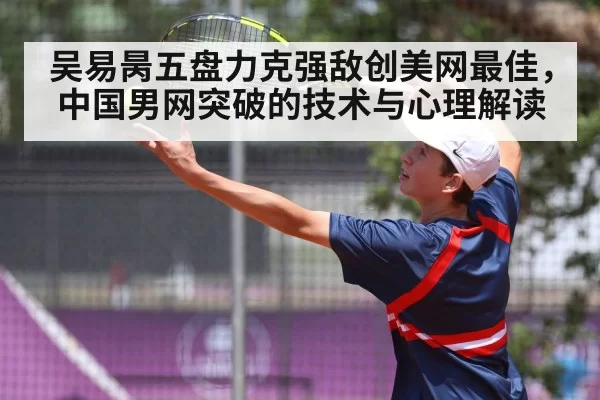 吴易昺五盘力克强敌创美网最佳，中国男网突破的技术与心理解读