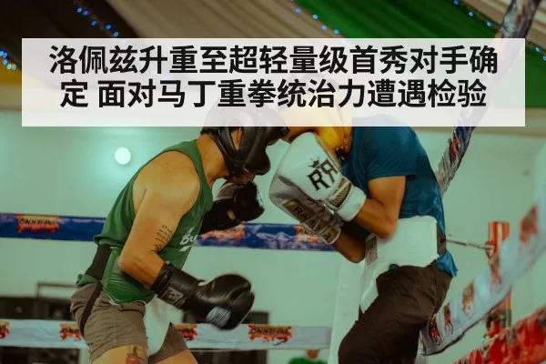 洛佩兹升重至超轻量级首秀对手确定 面对马丁重拳统治力遭遇检验