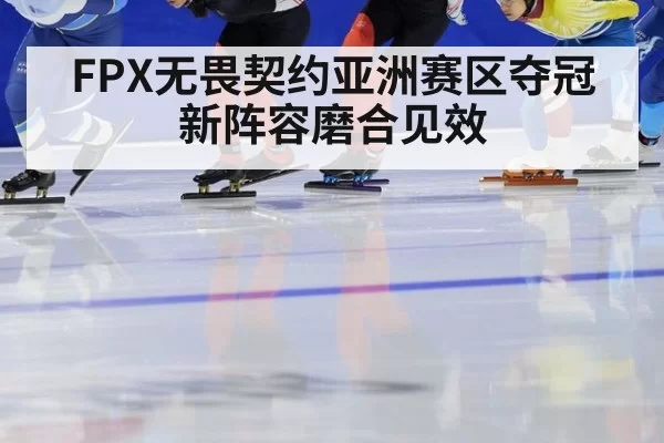FPX无畏契约亚洲赛区夺冠 新阵容磨合见效