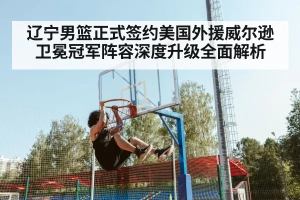 辽宁男篮正式签约美国外援威尔逊卫冕冠军阵容深度升级全面解析