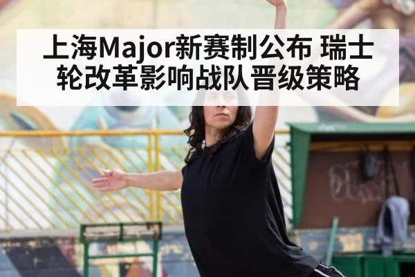 上海Major新赛制公布 瑞士轮改革影响战队晋级策略
