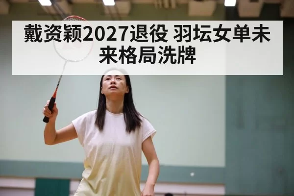 戴资颖2027退役 羽坛女单未来格局洗牌