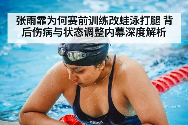 张雨霏为何赛前训练改蛙泳打腿 背后伤病与状态调整内幕深度解析