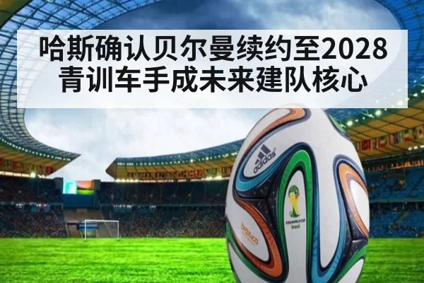 哈斯确认贝尔曼续约至2028 青训车手成未来建队核心