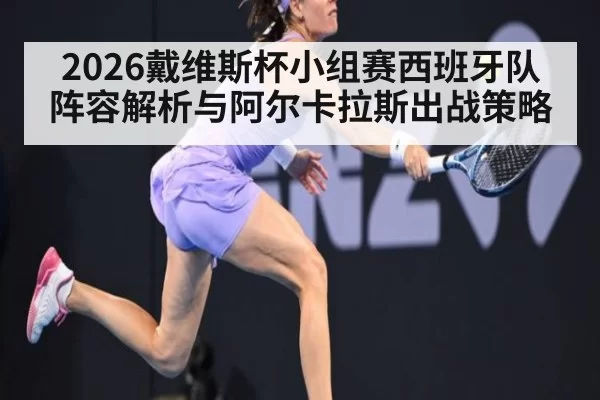 2026戴维斯杯小组赛西班牙队阵容解析与阿尔卡拉斯出战策略