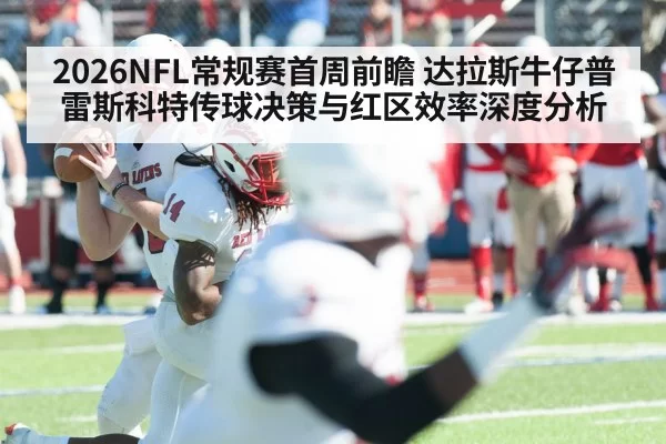 2026NFL常规赛首周前瞻 达拉斯牛仔普雷斯科特传球决策与红区效率深度分析